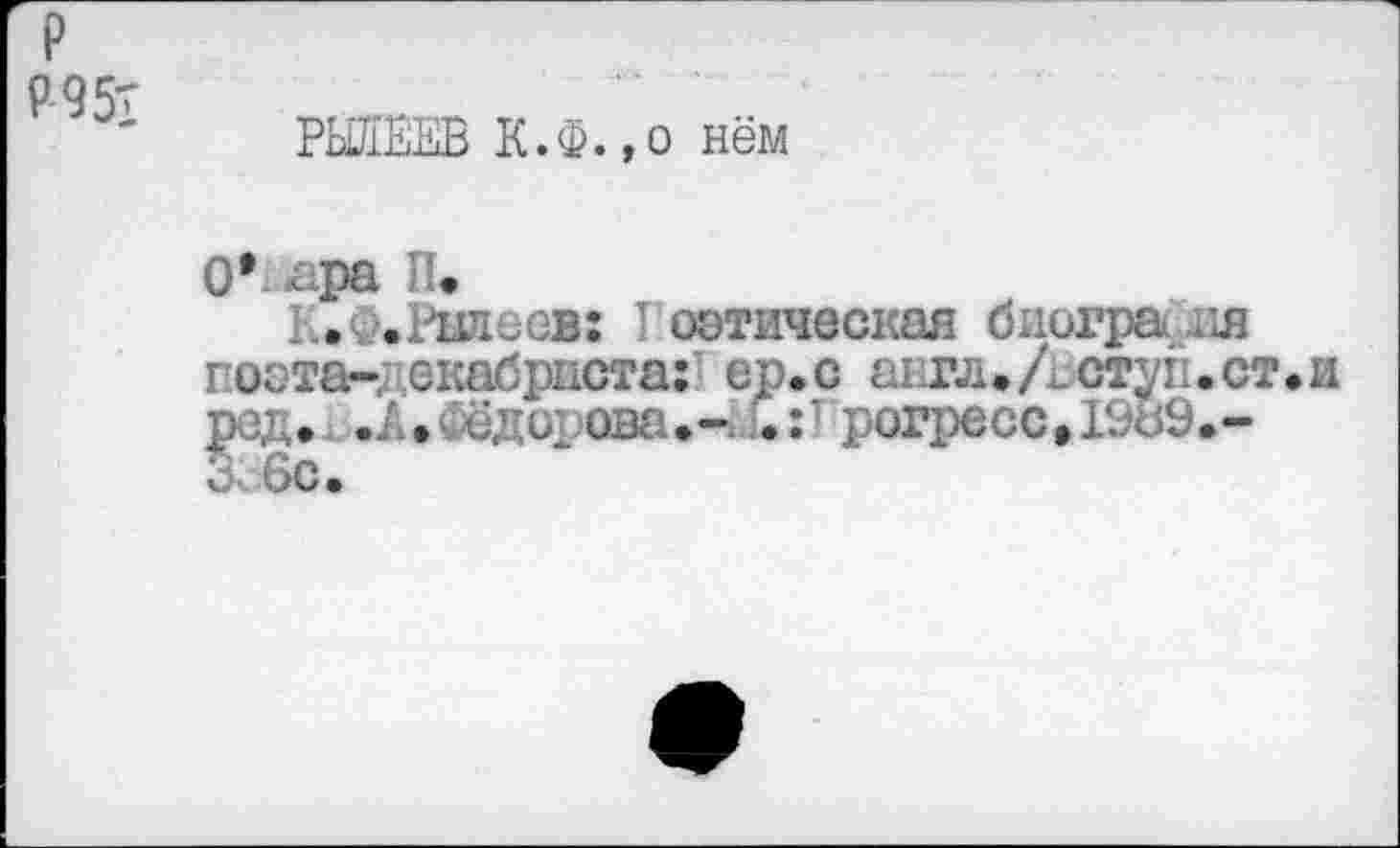 ﻿р
)95т
РЫЛЕЕВ К.Ф.,о нём
0’ < ра И.
К.Рылеев: I оэтическая биогра.
поста-, екабриста: ср.с аигл./ьстут.ст.и
ред.. .А»Фёдорова.-	рогресс»ГЭь9.~
6с.